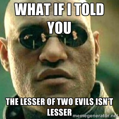"What if I told you that the lesser of two evils isn't lesser."